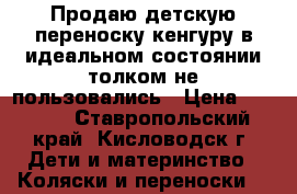 Продаю детскую переноску кенгуру в идеальном состоянии толком не пользовались › Цена ­ 1 500 - Ставропольский край, Кисловодск г. Дети и материнство » Коляски и переноски   